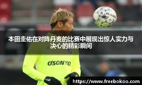 本田圭佑在对阵丹麦的比赛中展现出惊人实力与决心的精彩瞬间