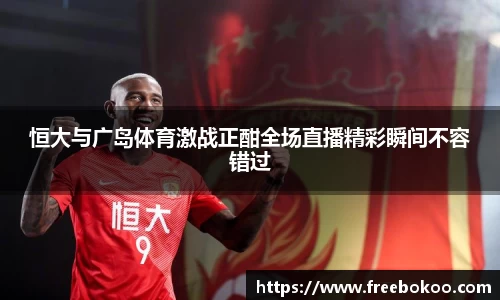 恒大与广岛体育激战正酣全场直播精彩瞬间不容错过